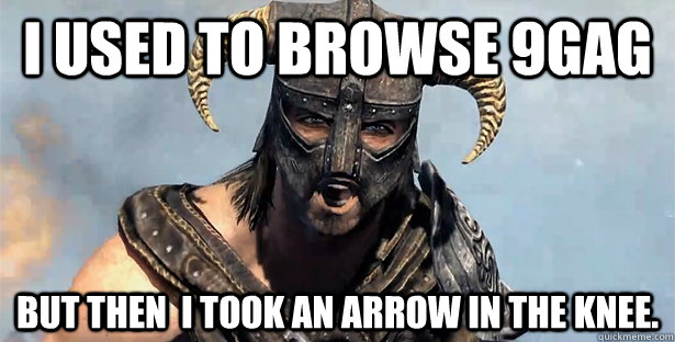 I used to browse 9gag but then  i took an arrow in the knee.  Took an Arrow to the Knee