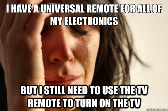 I have a universal remote for all of my electronics but I still need to use the TV remote to turn on the tv  First World Problems