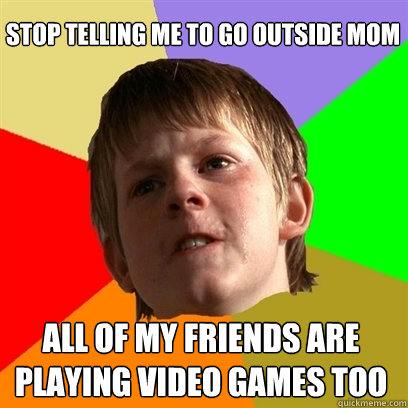 Stop telling me to go outside mom All of my friends are playing video games too  Angry School Boy