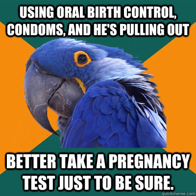 Using oral birth control, condoms, and he's pulling out Better take a pregnancy test just to be sure.  Paranoid Parrot
