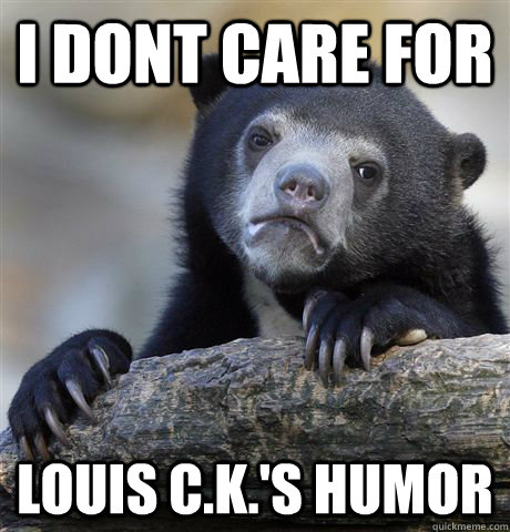 I dont care for Louis C.K.'s humor  Confession Bear