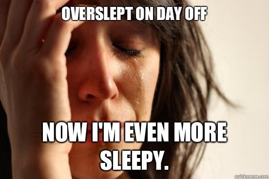 overslept on day off  Now I'm even more sleepy.  First World Problems