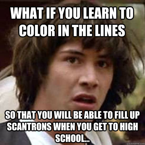 What if you learn to color in the lines so that you will be able to fill up scantrons when you get to high school...  conspiracy keanu