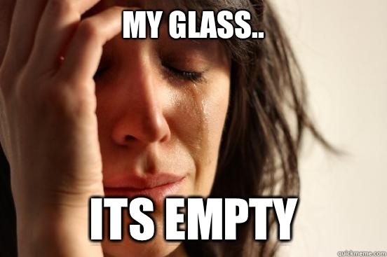 My glass.. Its empty  First World Problems