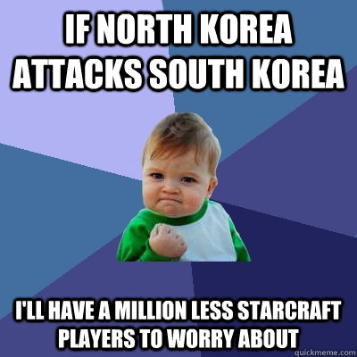 If north korea attacks south korea I'll have a million less starcraft players to worry about - If north korea attacks south korea I'll have a million less starcraft players to worry about  Success Kid