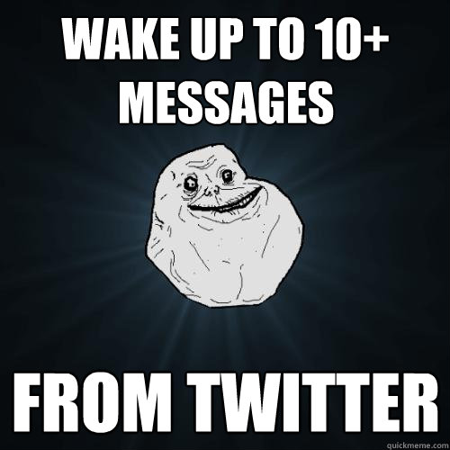 Wake up to 10+ messages from twitter  Forever Alone