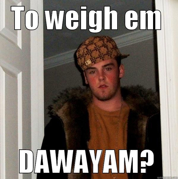 TO WEIGH EM DAWAYAM? Scumbag Steve