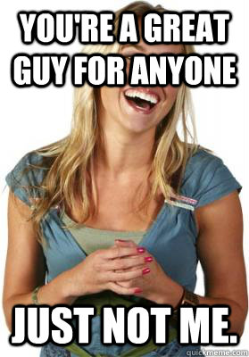 You're a great guy for anyone just not me.  Friend Zone Fiona