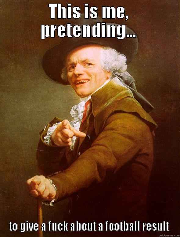 THIS IS ME, PRETENDING... TO GIVE A FUCK ABOUT A FOOTBALL RESULT Joseph Ducreux