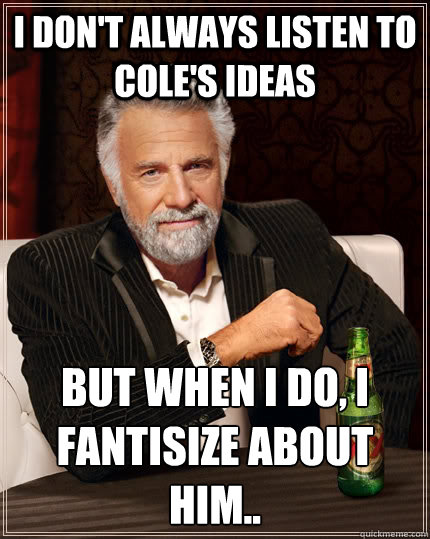 I don't always listen to Cole's IDEAS But when I do, i fantisize about him..   The Most Interesting Man In The World