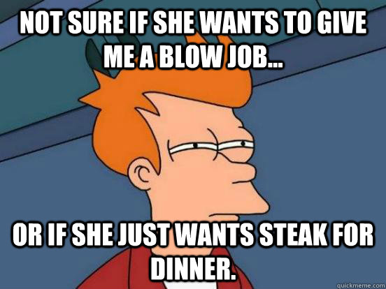 Not sure if she wants to give me a blow job...  or if she just wants steak for dinner. - Not sure if she wants to give me a blow job...  or if she just wants steak for dinner.  Futurama Frys Unsure but Sure