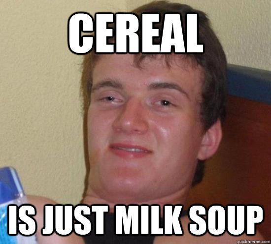Cereal  Is just milk soup - Cereal  Is just milk soup  High guy