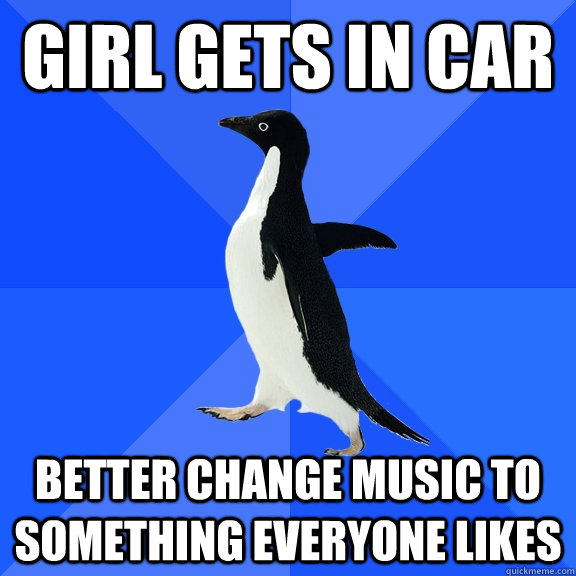 girl gets in car better change music to something everyone likes - girl gets in car better change music to something everyone likes  Socially Awkward Penguin