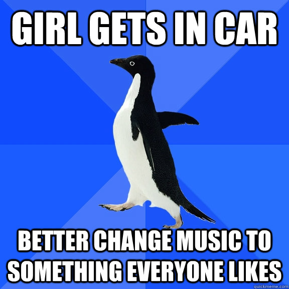 girl gets in car better change music to something everyone likes  Socially Awkward Penguin