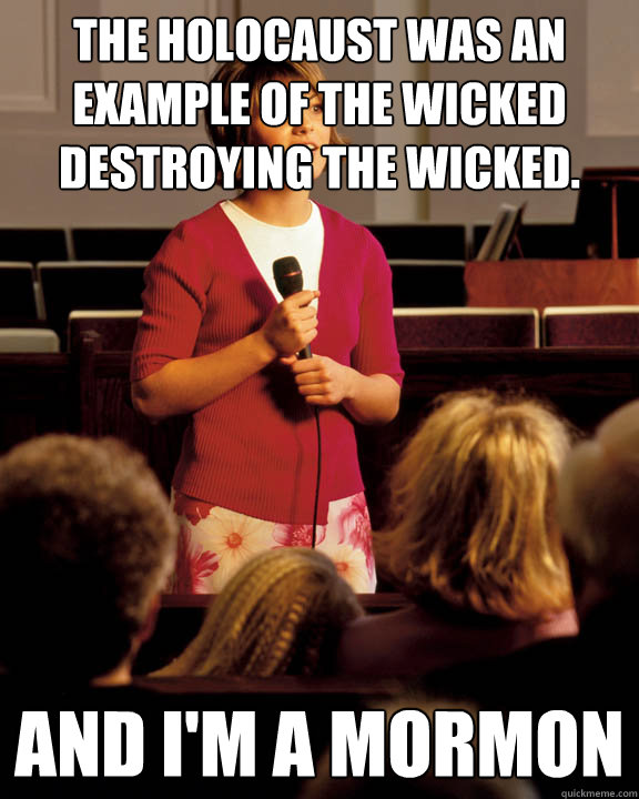 The holocaust was an example of the wicked destroying the wicked. and i'm a mormon  
