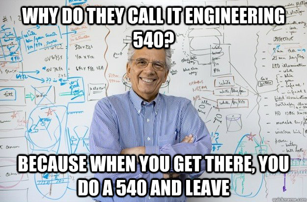 Why do they call it Engineering 540? Because when you get there, you do a 540 and leave  Engineering Professor