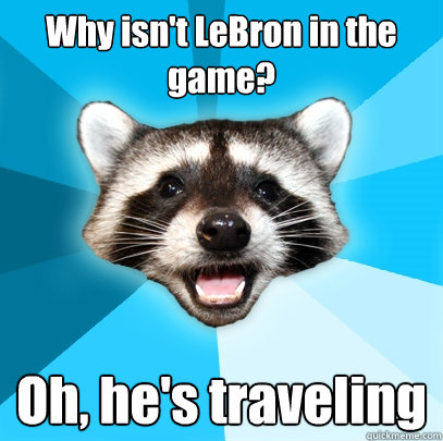 Why isn't LeBron in the game? Oh, he's traveling  Lame Pun Coon