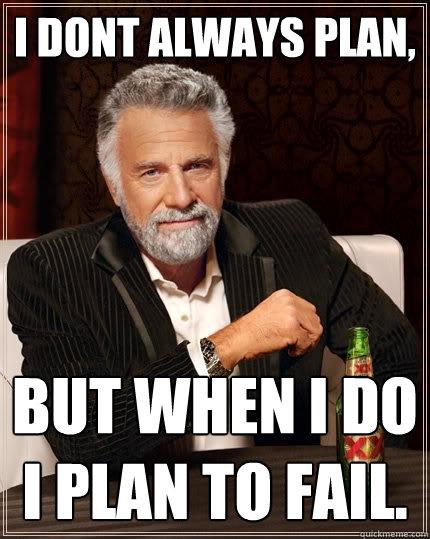 I dont always plan, but when I do i plan to fail.  The Most Interesting Man In The World