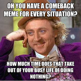 Oh you have a comeback meme for every situation? How much time does that take out of your busy life of doing nothing?  Condescending Wonka