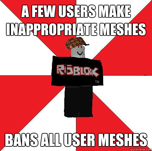 A few users make inappropriate meshes BANS ALL USER MESHES  Scumbag Roblox