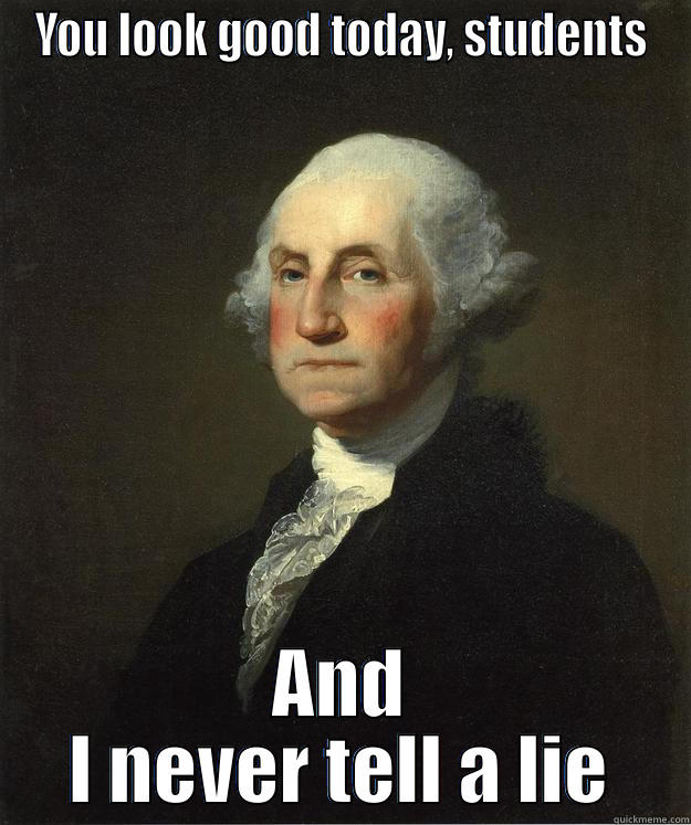 YOU LOOK GOOD TODAY, STUDENTS AND I NEVER TELL A LIE George Washington