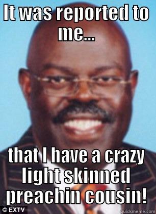 IT WAS REPORTED TO ME... THAT I HAVE A CRAZY LIGHT SKINNED PREACHIN COUSIN! Misc
