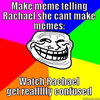 MAKE MEME TELLING RACHAEL SHE CANT MAKE MEMES: WATCH RACHAEL GET REALLLLLY CONFUSED Troll Face