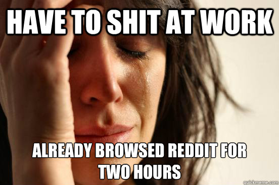 Have to shit at work Already browsed reddit for 
two hours  FirstWorldProblems