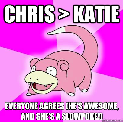 Chris > Katie Everyone agrees (He's awesome, and she's a slowpoke!)  Slowpoke