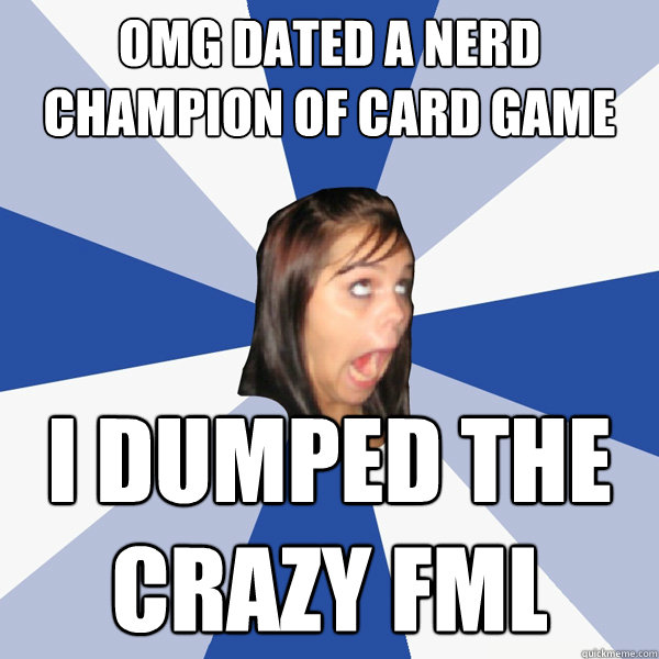 omg dated a nerd champion of card game i dumped the crazy fml  Annoying Facebook Girl