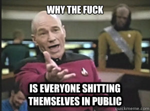 why the fuck is everyone shitting themselves in public  Annoyed Picard
