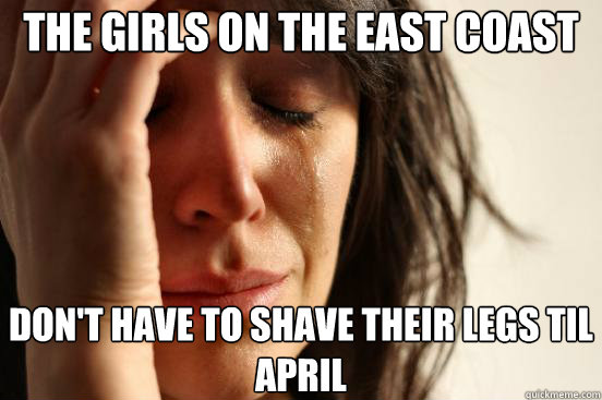 the girls on the east coast  don't have to shave their legs til April  First World Problems