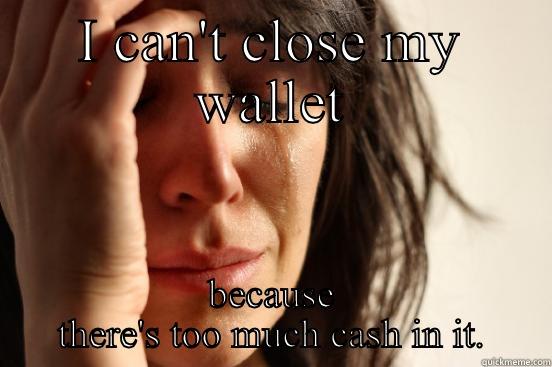 I CAN'T CLOSE MY WALLET BECAUSE THERE'S TOO MUCH CASH IN IT. First World Problems