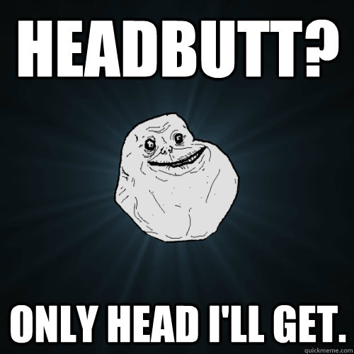 headbutt? only head i'll get.  Forever Alone