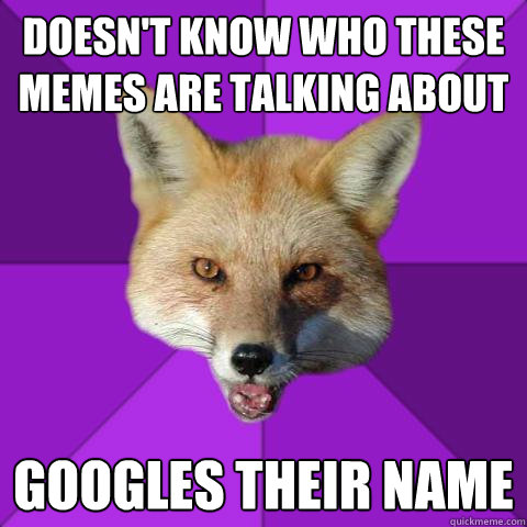 Doesn't know who these memes are talking about googles their name  Forensics Fox