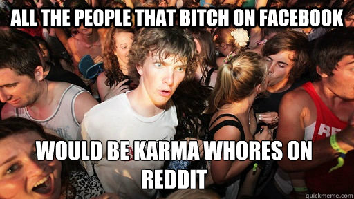 ALL THE PEOPLE THAT BITCH ON FACEBOOK WOULD BE KARMA WHORES ON REDDIT   Sudden Clarity Clarence