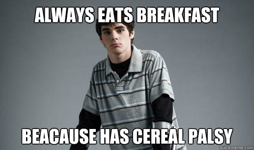 ALWAYS EATS BREAKFAST BEACAUSE has cereal palsy - ALWAYS EATS BREAKFAST BEACAUSE has cereal palsy  walter jr breakfast