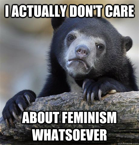 I actually don't care about feminism whatsoever   Confession Bear