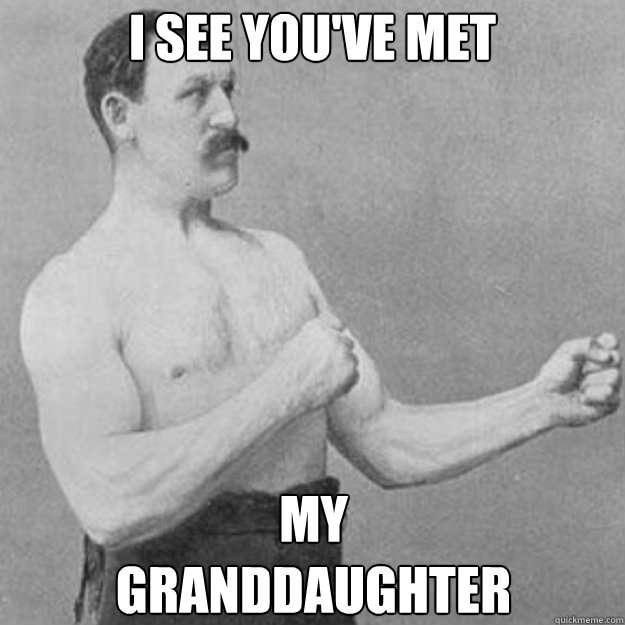i see you've met My
Granddaughter  overly manly man