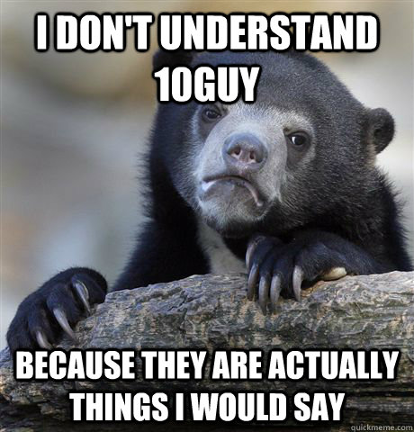 I don't understand 10guy  because they are actually things i would say - I don't understand 10guy  because they are actually things i would say  Confession Bear