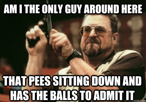 Am I the only guy around here that pees sitting down and has the balls to admit it - Am I the only guy around here that pees sitting down and has the balls to admit it  Am I the only one