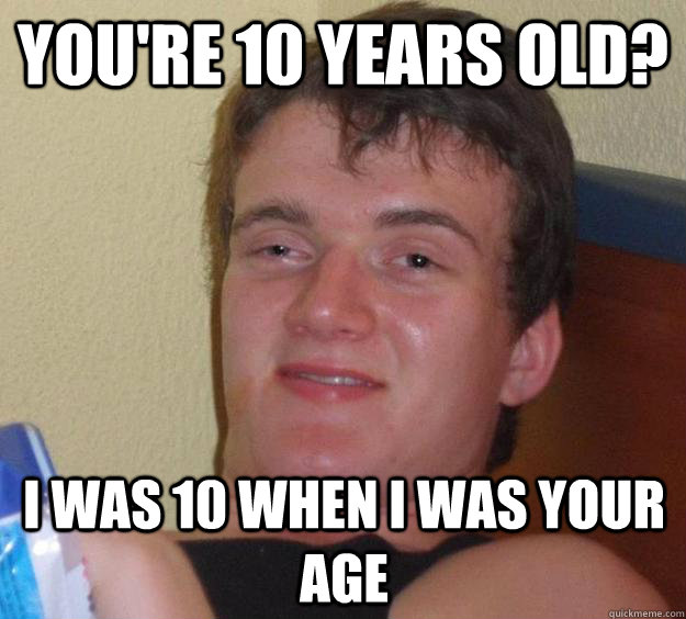You're 10 years old? I was 10 when I was your age - You're 10 years old? I was 10 when I was your age  10 Guy