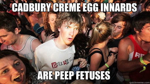 Cadbury creme egg innards
 are peep fetuses  Sudden Clarity Clarence