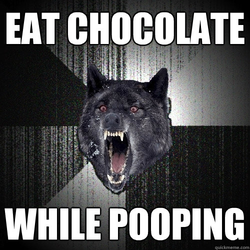 Eat chocolate while pooping - Eat chocolate while pooping  Insanity Wolf
