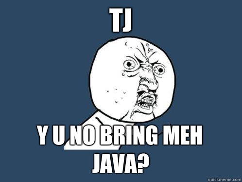 Tj y u no bring meh java?  Y U No