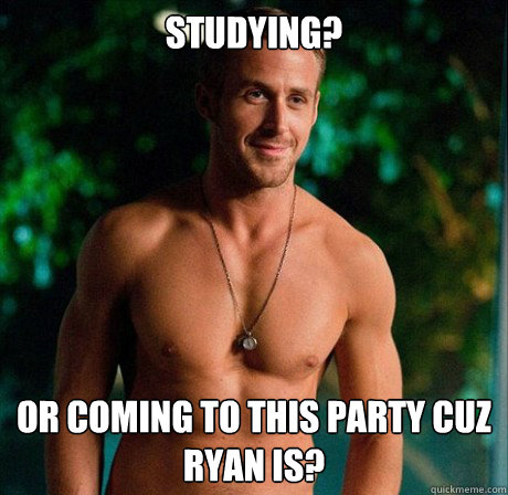 Studying? Or coming to this party cuz Ryan is?  Ryan Gosling Hey Girl Good Luck on Finals