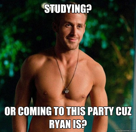 Studying? Or coming to this party cuz Ryan is? - Studying? Or coming to this party cuz Ryan is?  Ryan Gosling Hey Girl Good Luck on Finals