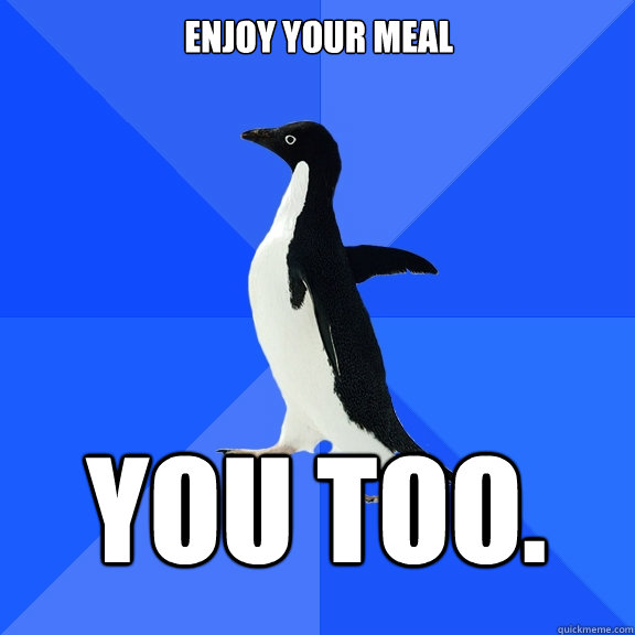Enjoy your meal You too.  Socially Awkward Penguin