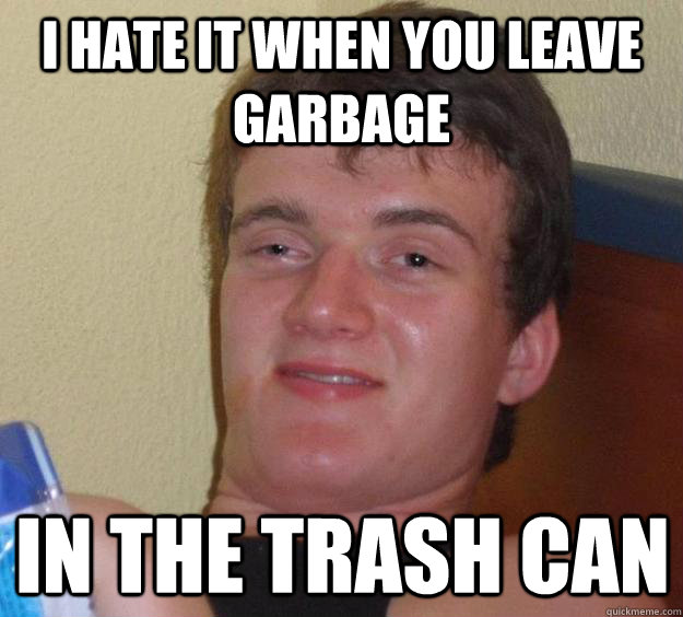 I hate it when you leave garbage In the trash can  10 Guy