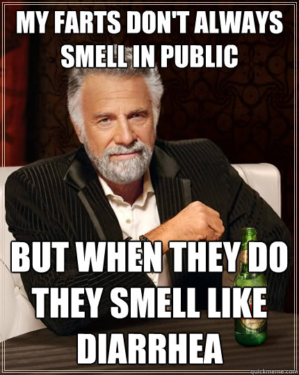 My farts don't always smell in public  But when they do they smell like diarrhea   The Most Interesting Man In The World